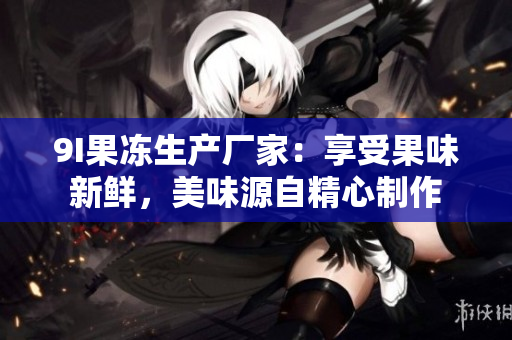 9I果冻生产厂家：享受果味新鲜，美味源自精心制作