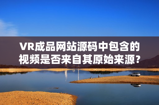 VR成品网站源码中包含的视频是否来自其原始来源？