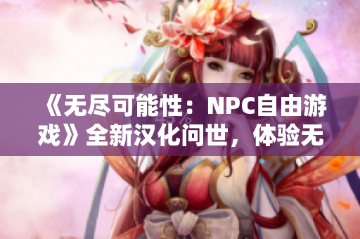 《无尽可能性：NPC自由游戏》全新汉化问世，体验无限可能的虚拟世界