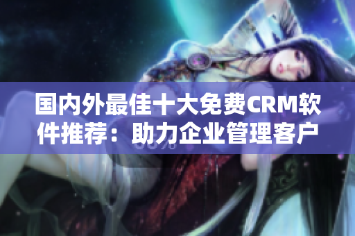 国内外最佳十大免费CRM软件推荐：助力企业管理客户关系