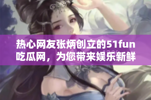 热心网友张炳创立的51fun吃瓜网，为您带来娱乐新鲜事