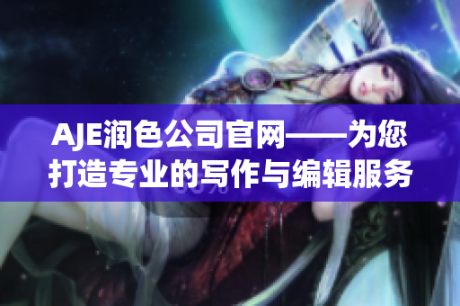 AJE润色公司官网——为您打造专业的写作与编辑服务