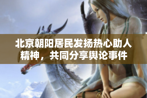 北京朝阳居民发扬热心助人精神，共同分享舆论事件