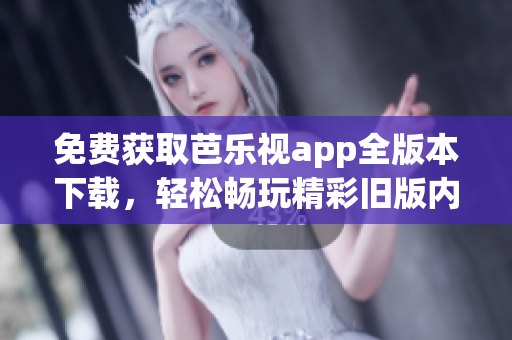 免费获取芭乐视app全版本下载，轻松畅玩精彩旧版内容