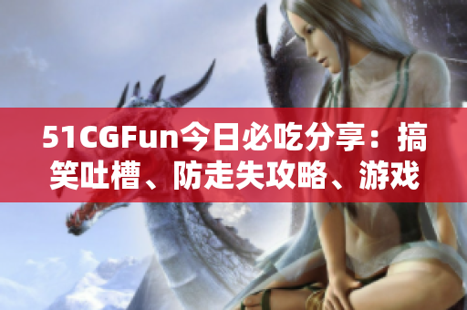 51CGFun今日必吃分享：搞笑吐槽、防走失攻略、游戏福利全收录
