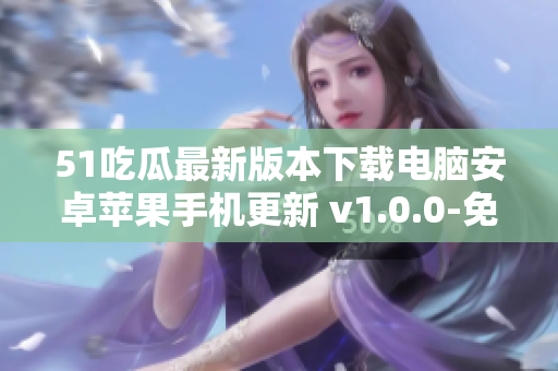 51吃瓜最新版本下载电脑安卓苹果手机更新 v1.0.0-免费下载