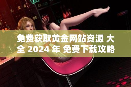 免费获取黄金网站资源 大全 2024 年 免费下载攻略分享