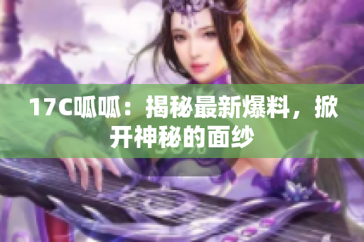 17C呱呱：揭秘最新爆料，掀开神秘的面纱