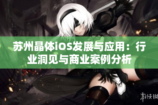 苏州晶体iOS发展与应用：行业洞见与商业案例分析