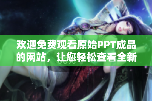 欢迎免费观看原始PPT成品的网站，让您轻松查看全新编辑的PPT成品