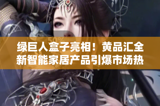 绿巨人盒子亮相！黄品汇全新智能家居产品引爆市场热潮