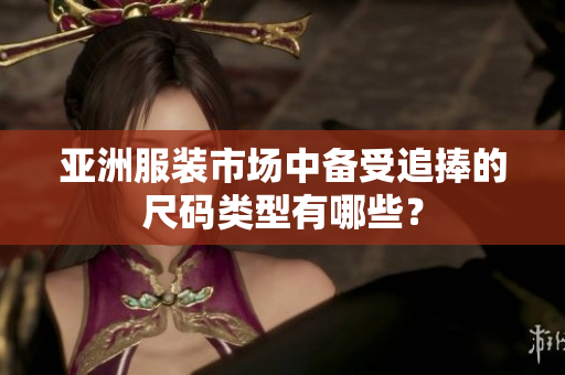 亚洲服装市场中备受追捧的尺码类型有哪些？
