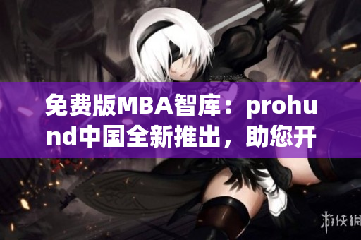 免费版MBA智库：prohund中国全新推出，助您开启管理者之路