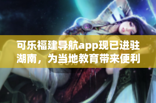 可乐福建导航app现已进驻湖南，为当地教育带来便利