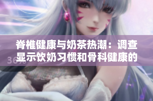 脊椎健康与奶茶热潮：调查显示饮奶习惯和骨科健康的关系