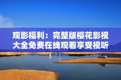 观影福利：完整版樱花影视大全免费在线观看享受视听盛宴