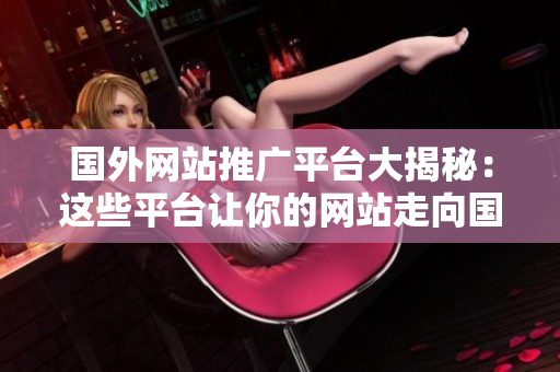 国外网站推广平台大揭秘：这些平台让你的网站走向国际