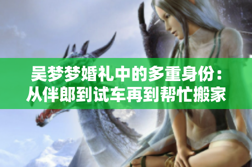 吴梦梦婚礼中的多重身份：从伴郎到试车再到帮忙搬家