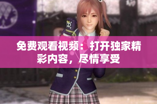 免费观看视频：打开独家精彩内容，尽情享受