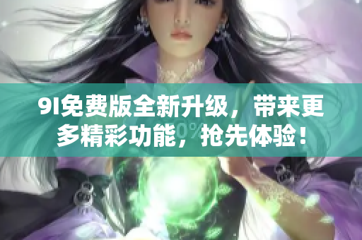 9I免费版全新升级，带来更多精彩功能，抢先体验！