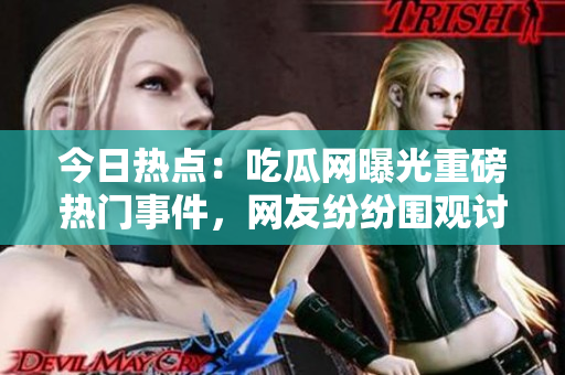 今日热点：吃瓜网曝光重磅热门事件，网友纷纷围观讨论