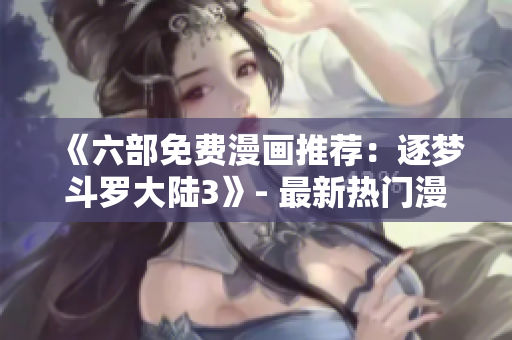 《六部免费漫画推荐：逐梦斗罗大陆3》- 最新热门漫画推荐