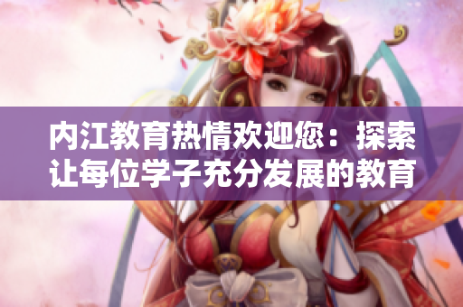 内江教育热情欢迎您：探索让每位学子充分发展的教育方式