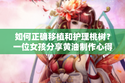 如何正确移植和护理桃树？一位女孩分享黄油制作心得