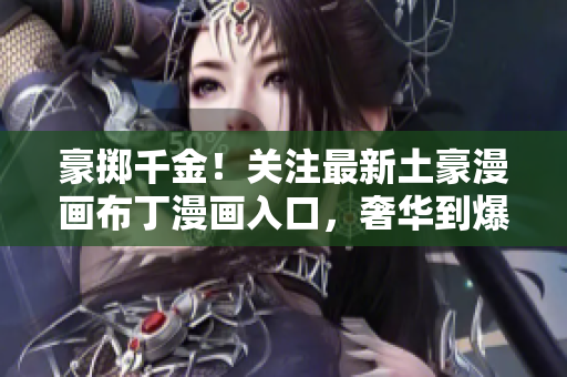 豪掷千金！关注最新土豪漫画布丁漫画入口，奢华到爆拥有独家宝藏