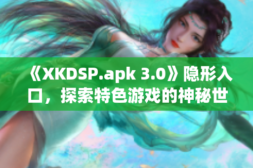 《XKDSP.apk 3.0》隐形入口，探索特色游戏的神秘世界