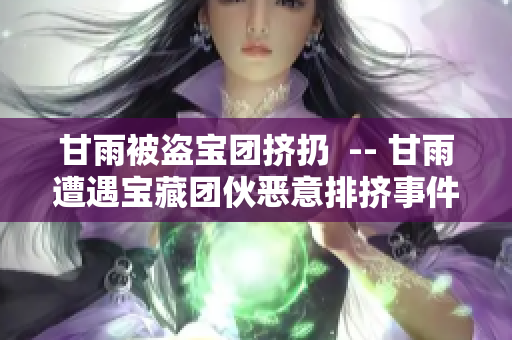 甘雨被盗宝团挤扔  -- 甘雨遭遇宝藏团伙恶意排挤事件