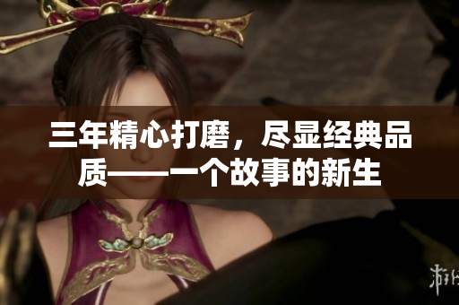 三年精心打磨，尽显经典品质——一个故事的新生