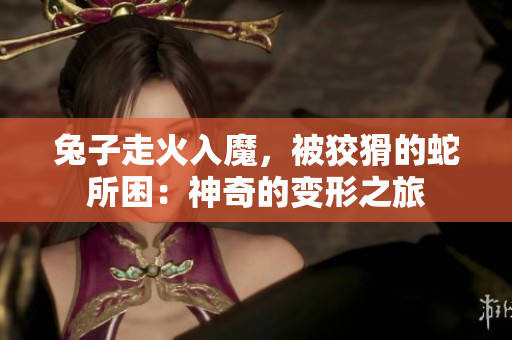 兔子走火入魔，被狡猾的蛇所困：神奇的变形之旅