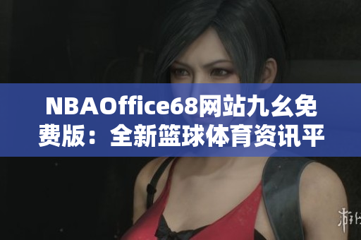NBAOffice68网站九幺免费版：全新篮球体育资讯平台震撼登场
