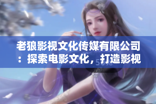 老狼影视文化传媒有限公司：探索电影文化，打造影视新格局