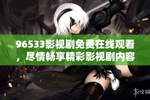 96533影视剧免费在线观看，尽情畅享精彩影视剧内容!
