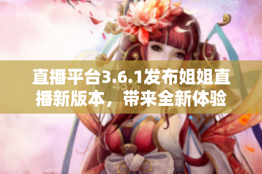 直播平台3.6.1发布姐姐直播新版本，带来全新体验