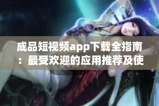 成品短视频app下载全指南：最受欢迎的应用推荐及使用技巧