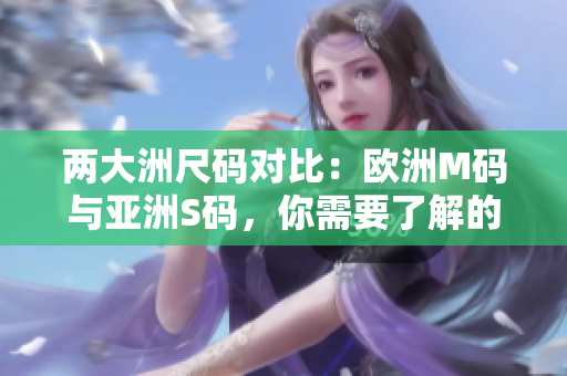 两大洲尺码对比：欧洲M码与亚洲S码，你需要了解的尺寸范围