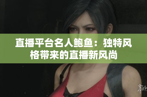 直播平台名人鲍鱼：独特风格带来的直播新风尚