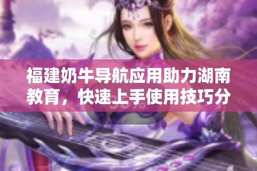 福建奶牛导航应用助力湖南教育，快速上手使用技巧分享