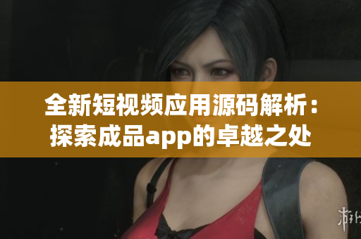 全新短视频应用源码解析：探索成品app的卓越之处