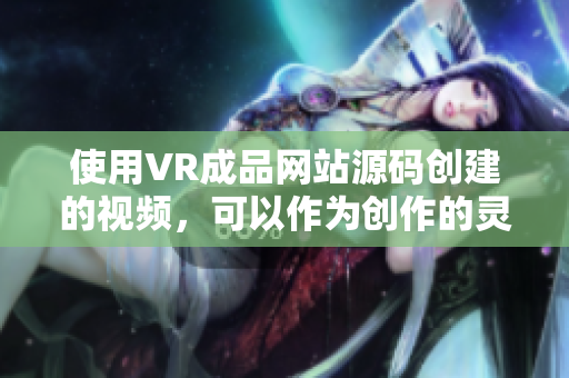 使用VR成品网站源码创建的视频，可以作为创作的灵感来源吗？