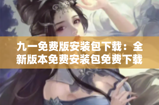 九一免费版安装包下载：全新版本免费安装包免费下载指南