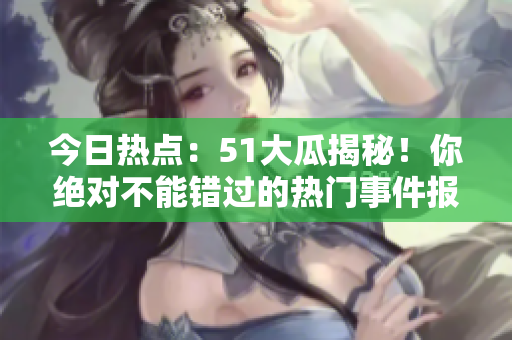 今日热点：51大瓜揭秘！你绝对不能错过的热门事件报道