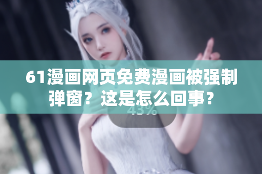 61漫画网页免费漫画被强制弹窗？这是怎么回事？
