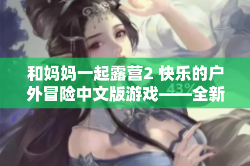和妈妈一起露营2 快乐的户外冒险中文版游戏——全新顶级体验
