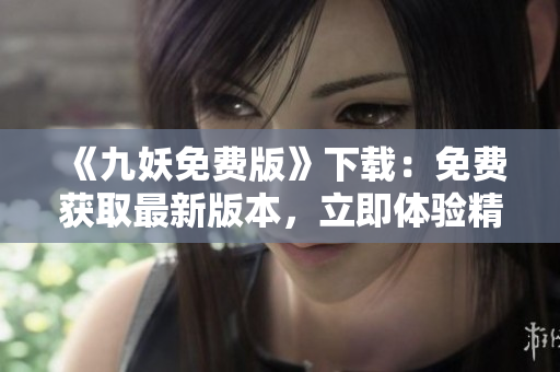 《九妖免费版》下载：免费获取最新版本，立即体验精彩内容