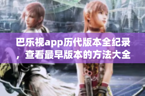 巴乐视app历代版本全纪录，查看最早版本的方法大全