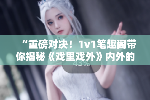 “重磅对决！1v1笔趣阁带你揭秘《戏里戏外》内外的精彩世界”